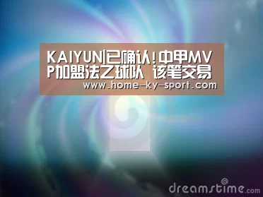 KAIYUN|已确认!中甲MVP加盟法乙球队 该笔交易为自由转会(图2)