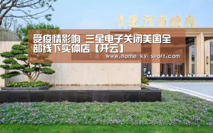 受疫情影响 三星电子关闭美国全部线下实体店【开云】(图3) 受疫情影响 三星电子关闭美国全部线下实体店【开云】(图3)